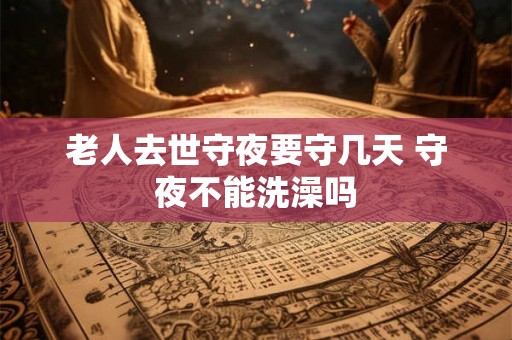 老人去世守夜要守几天 守夜不能洗澡吗