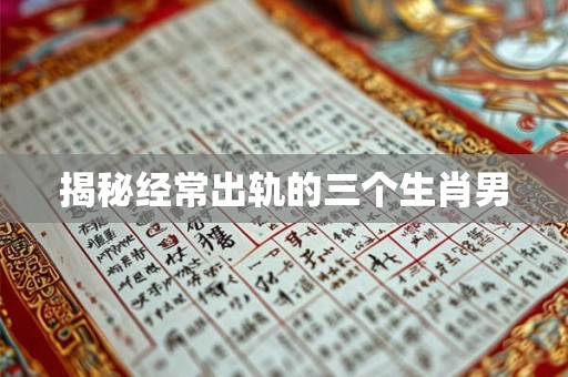 揭秘经常出轨的三个生肖男