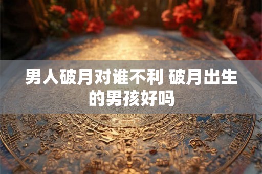 男人破月对谁不利 破月出生的男孩好吗