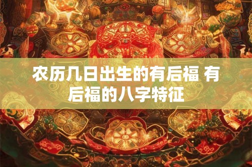 农历几日出生的有后福 有后福的八字特征