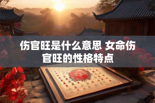 伤官旺是什么意思 女命伤官旺的性格特点
