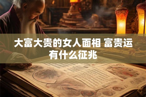 大富大贵的女人面相 富贵运有什么征兆