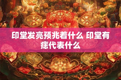印堂发亮预兆着什么 印堂有痣代表什么
