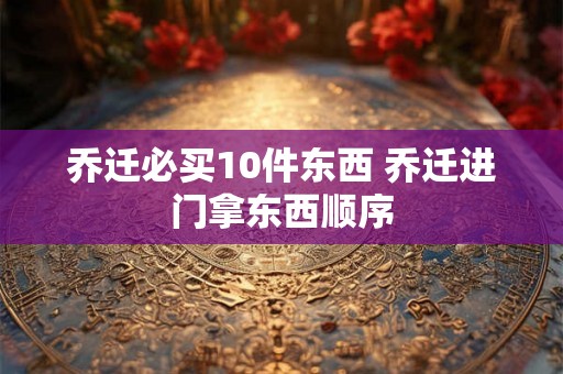 乔迁必买10件东西 乔迁进门拿东西顺序