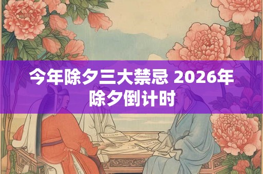 今年除夕三大禁忌 2026年除夕倒计时