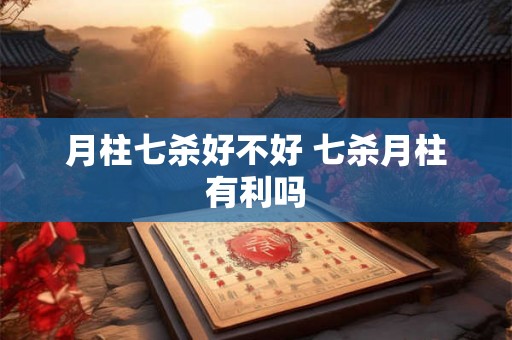 月柱七杀好不好 七杀月柱有利吗