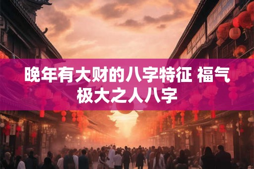 晚年有大财的八字特征 福气极大之人八字