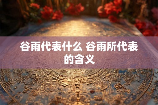 谷雨代表什么 谷雨所代表的含义