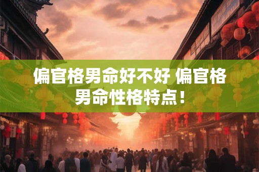 偏官格男命好不好 偏官格男命性格特点！