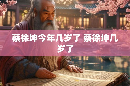 蔡徐坤今年几岁了 蔡徐坤几岁了