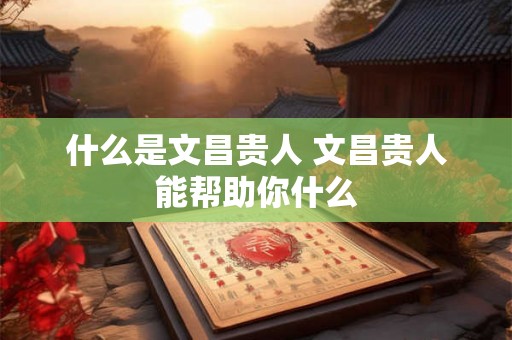 什么是文昌贵人 文昌贵人能帮助你什么