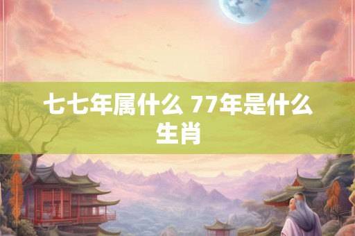 七七年属什么 77年是什么生肖
