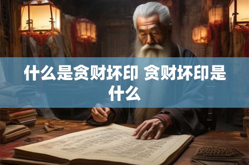 什么是贪财坏印 贪财坏印是什么