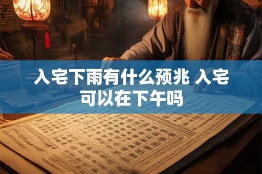 入宅下雨有什么预兆 入宅可以在下午吗