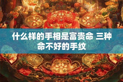 什么样的手相是富贵命 三种命不好的手纹
