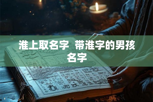 淮上取名字  带淮字的男孩名字