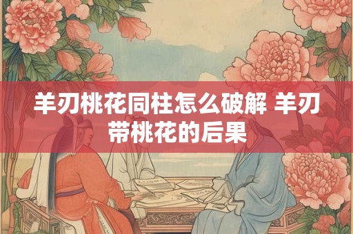 羊刃桃花同柱怎么破解 羊刃带桃花的后果