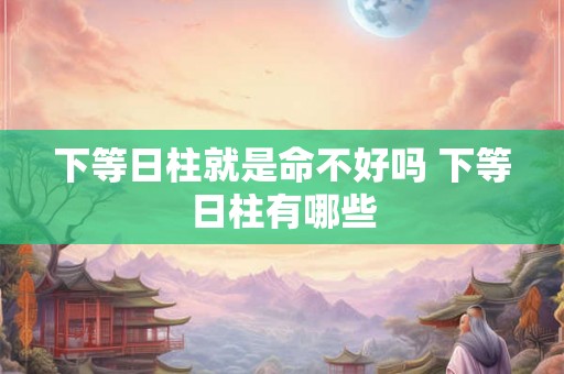 下等日柱就是命不好吗 下等日柱有哪些