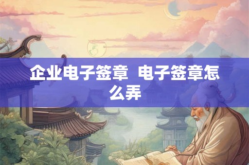 企业电子签章  电子签章怎么弄