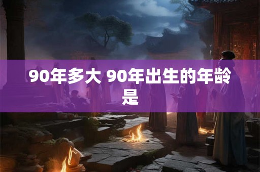 90年多大 90年出生的年龄是