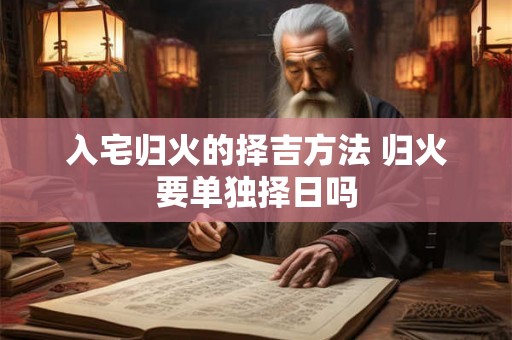 入宅归火的择吉方法 归火要单独择日吗