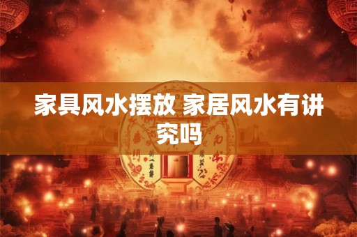 家具风水摆放 家居风水有讲究吗