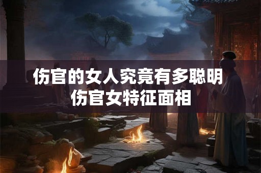 伤官的女人究竟有多聪明 伤官女特征面相