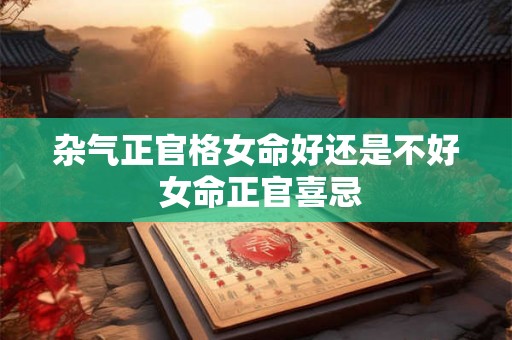 杂气正官格女命好还是不好 女命正官喜忌