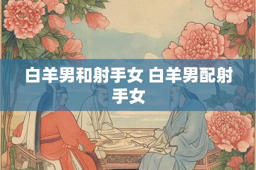 白羊男和射手女 白羊男配射手女