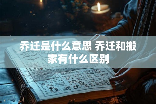 乔迁是什么意思 乔迁和搬家有什么区别