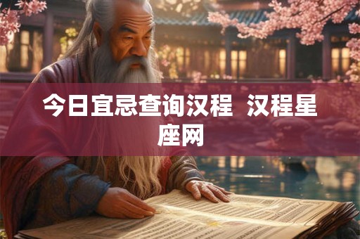 今日宜忌查询汉程  汉程星座网