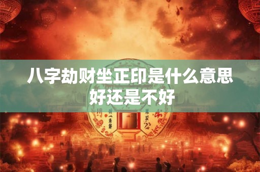 八字劫财坐正印是什么意思 好还是不好