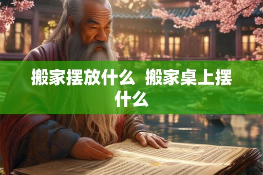 搬家摆放什么  搬家桌上摆什么
