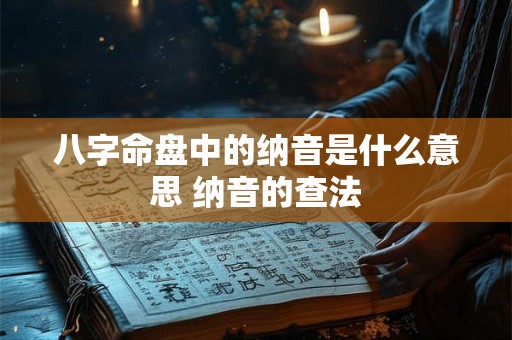 八字命盘中的纳音是什么意思 纳音的查法
