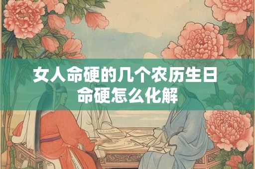 女人命硬的几个农历生日 命硬怎么化解