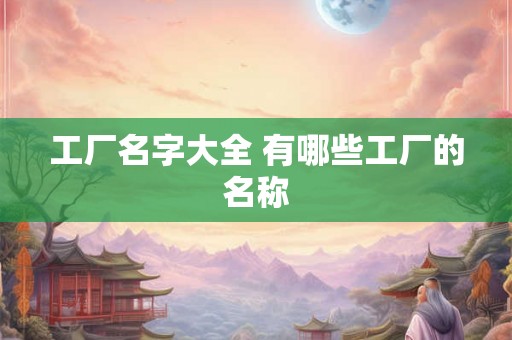 工厂名字大全 有哪些工厂的名称