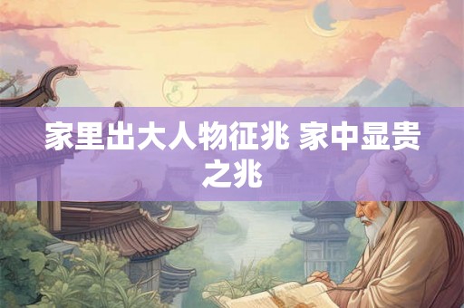 家里出大人物征兆 家中显贵之兆