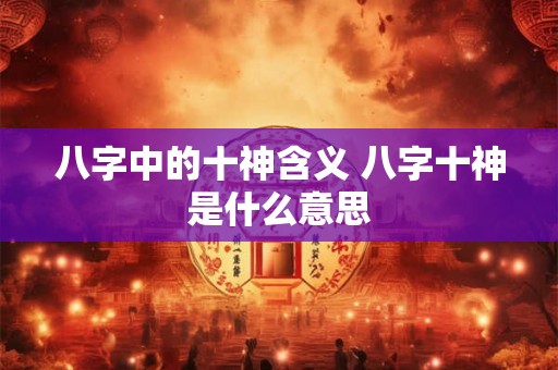 八字中的十神含义 八字十神是什么意思