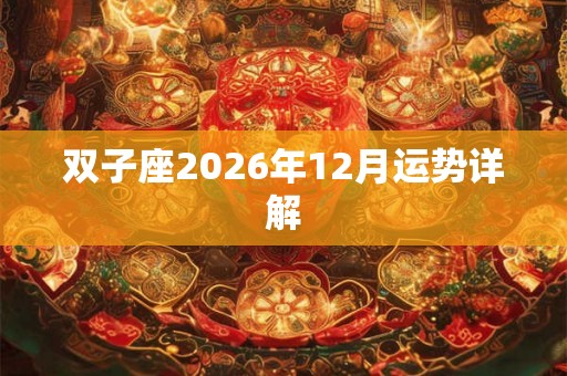 双子座2026年12月运势详解 双子座2026年12月运势详解