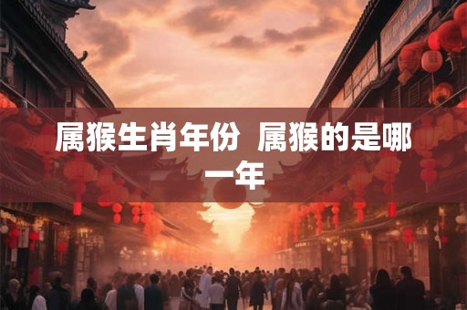 属猴生肖年份  属猴的是哪一年