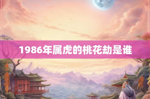 1986年属虎的桃花劫是谁