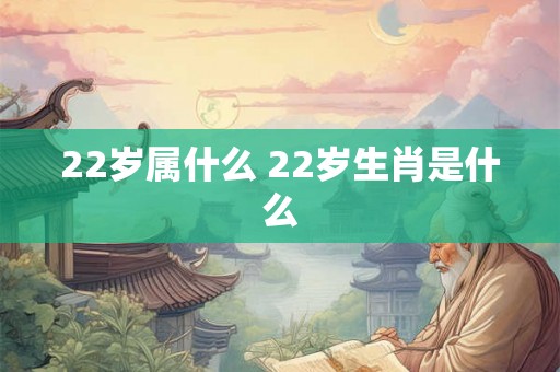22岁属什么 22岁生肖是什么