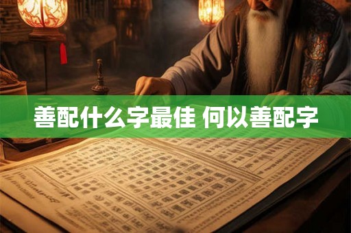 善配什么字最佳 何以善配字