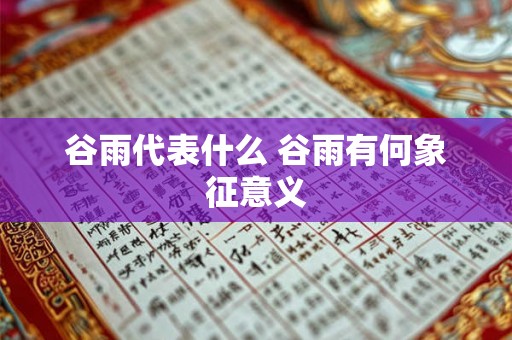 谷雨代表什么 谷雨有何象征意义 谷雨代表什么 谷雨有何象征意义