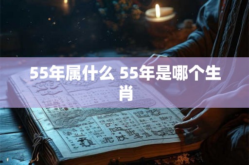 55年属什么 55年是哪个生肖