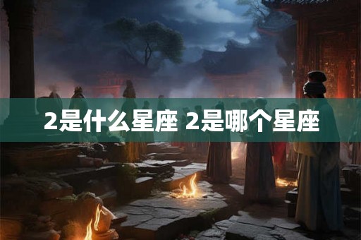 2是什么星座 2是哪个星座 2是什么星座 2是哪个星座