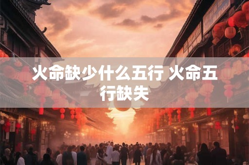 火命缺少什么五行 火命五行缺失