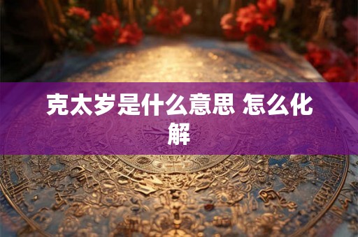 克太岁是什么意思 怎么化解 克太岁是什么意思 怎么化解