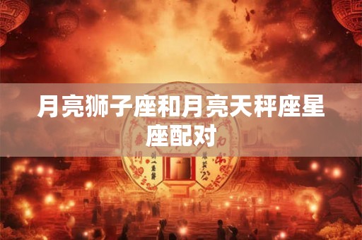 月亮狮子座和月亮天秤座星座配对
