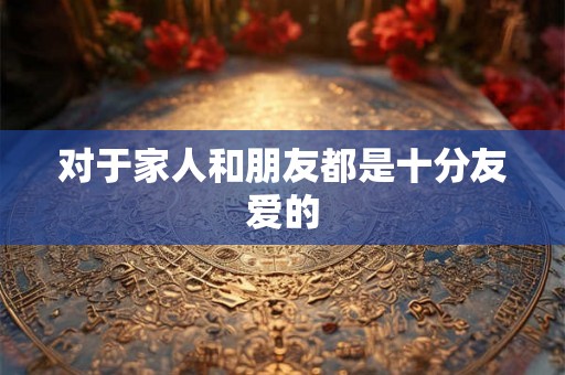 对于家人和朋友都是十分友爱的